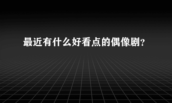 最近有什么好看点的偶像剧？