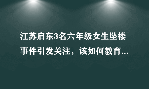 江苏启东3名六年级女生坠楼事件引发关注，该如何教育现在的小孩们？