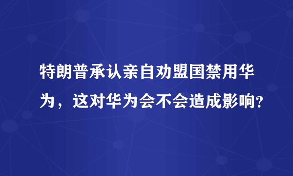 特朗普承认亲自劝盟国禁用华为，这对华为会不会造成影响？