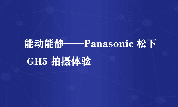 能动能静——Panasonic 松下 GH5 拍摄体验