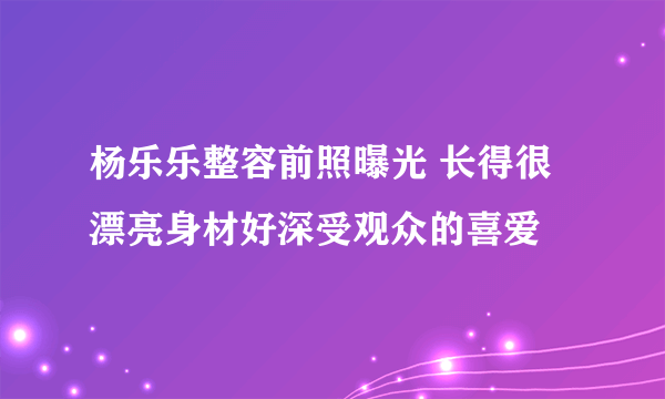 杨乐乐整容前照曝光 长得很漂亮身材好深受观众的喜爱