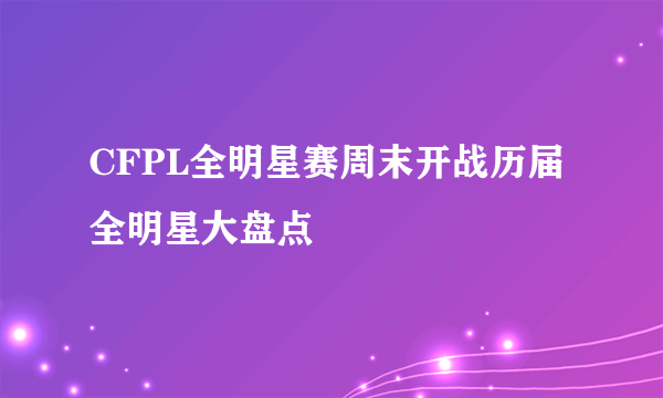 CFPL全明星赛周末开战历届全明星大盘点