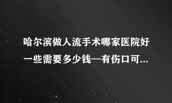 哈尔滨做人流手术哪家医院好一些需要多少钱—有伤口可以吃牛肉么