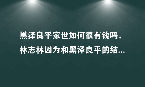 黑泽良平家世如何很有钱吗，林志林因为和黑泽良平的结合被一些网友黑-飞外网