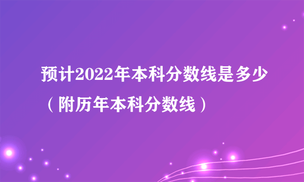 预计2022年本科分数线是多少（附历年本科分数线）