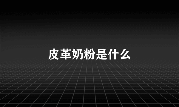 皮革奶粉是什么