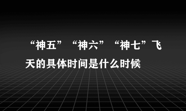 “神五”“神六”“神七”飞天的具体时间是什么时候