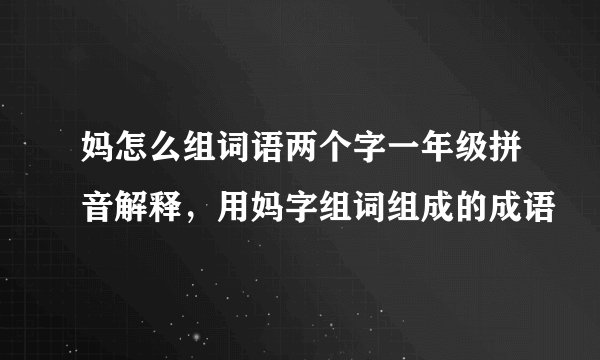 妈怎么组词语两个字一年级拼音解释，用妈字组词组成的成语