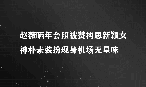 赵薇晒年会照被赞构思新颖女神朴素装扮现身机场无星味