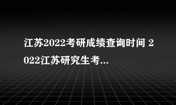 江苏2022考研成绩查询时间 2022江苏研究生考试成绩公布时间