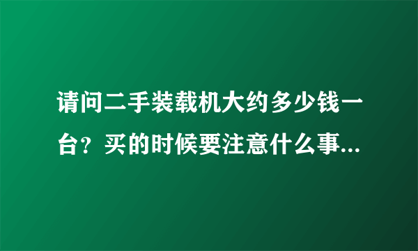 请问二手装载机大约多少钱一台？买的时候要注意什么事项？谢谢！