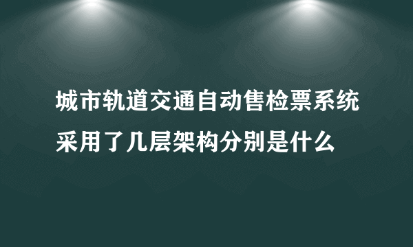 城市轨道交通自动售检票系统采用了几层架构分别是什么