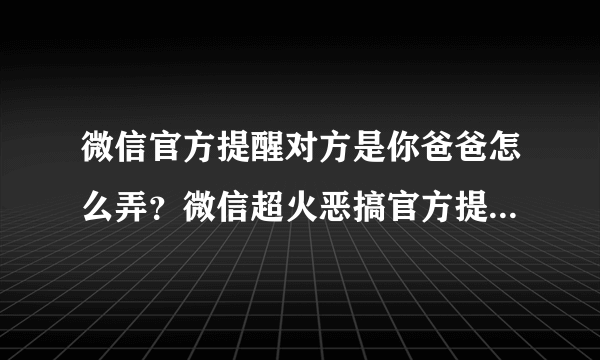 微信官方提醒对方是你爸爸怎么弄？微信超火恶搞官方提醒教程[多图]