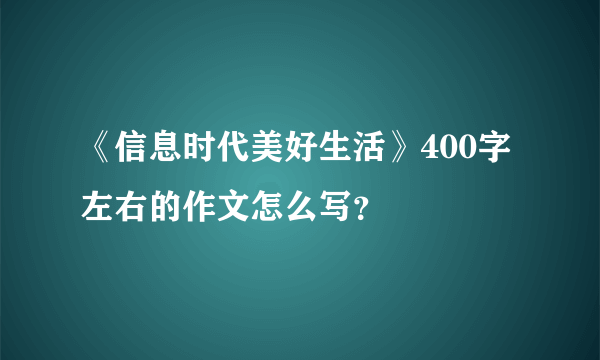 《信息时代美好生活》400字左右的作文怎么写？