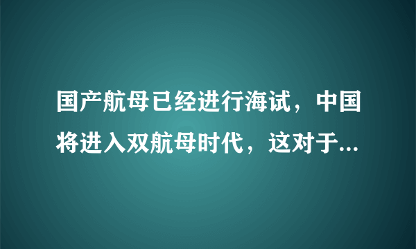 国产航母已经进行海试，中国将进入双航母时代，这对于中国海军来讲意味着什么？