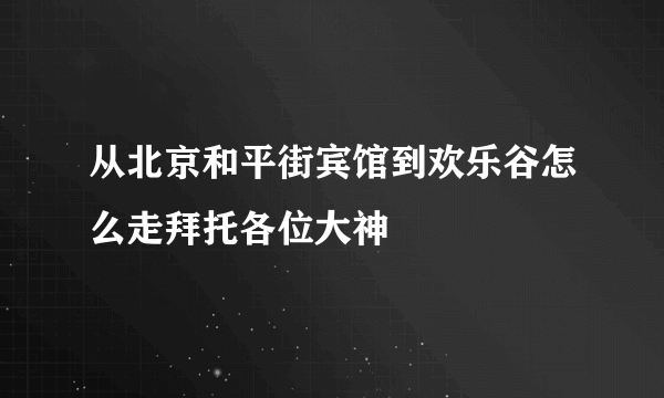 从北京和平街宾馆到欢乐谷怎么走拜托各位大神