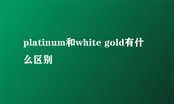 platinum和white gold有什么区别