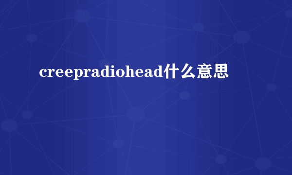 creepradiohead什么意思