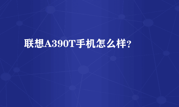 联想A390T手机怎么样？