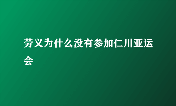 劳义为什么没有参加仁川亚运会