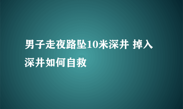 男子走夜路坠10米深井 掉入深井如何自救