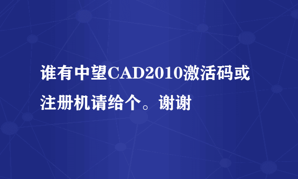 谁有中望CAD2010激活码或注册机请给个。谢谢