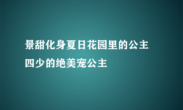 景甜化身夏日花园里的公主 四少的绝美宠公主