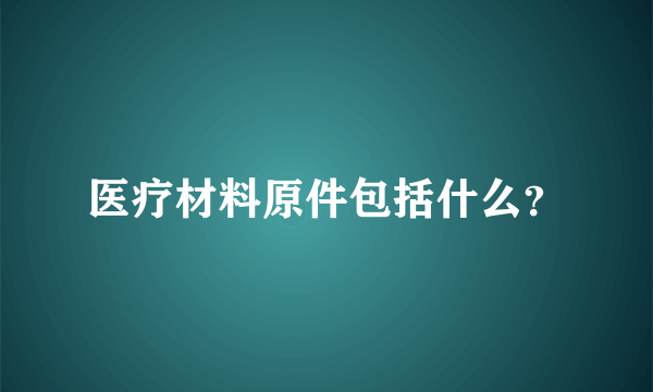 医疗材料原件包括什么？