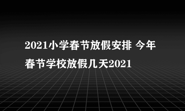 2021小学春节放假安排 今年春节学校放假几天2021