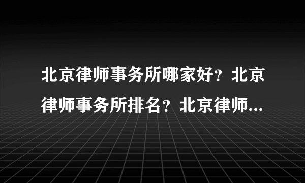 北京律师事务所哪家好？北京律师事务所排名？北京律师事务所收费？