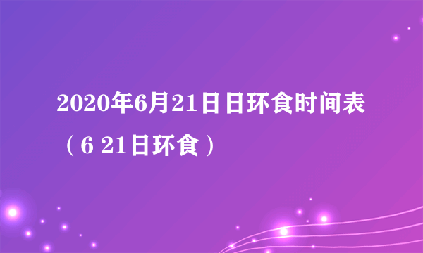 2020年6月21日日环食时间表（6 21日环食）