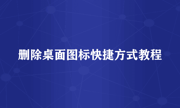 删除桌面图标快捷方式教程