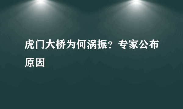 虎门大桥为何涡振？专家公布原因