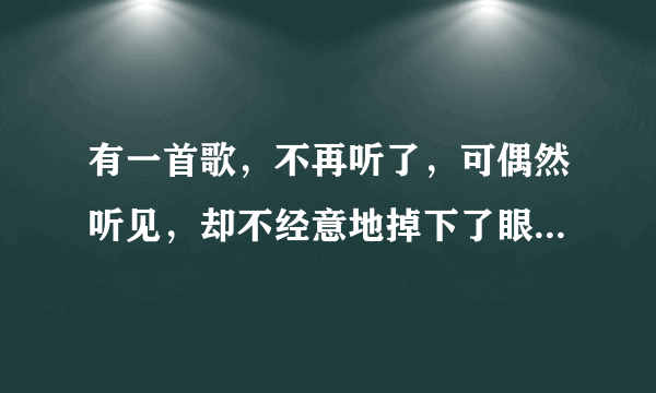 有一首歌，不再听了，可偶然听见，却不经意地掉下了眼泪是什么歌词