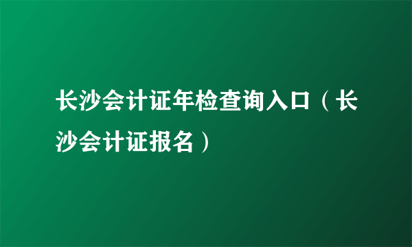 长沙会计证年检查询入口（长沙会计证报名）