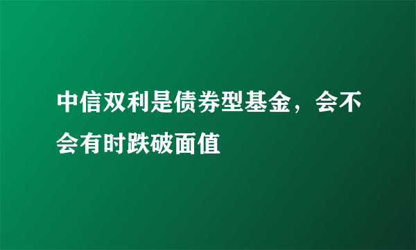 中信双利是债券型基金，会不会有时跌破面值