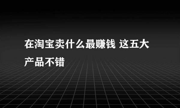 在淘宝卖什么最赚钱 这五大产品不错