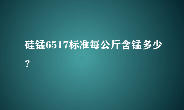 硅锰6517标准每公斤含锰多少？