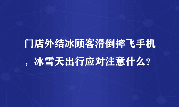 门店外结冰顾客滑倒摔飞手机，冰雪天出行应对注意什么？