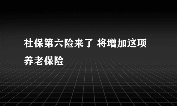 社保第六险来了 将增加这项养老保险