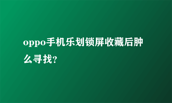 oppo手机乐划锁屏收藏后肿么寻找？