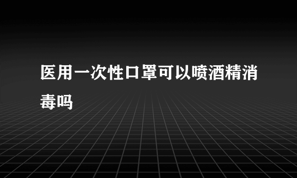 医用一次性口罩可以喷酒精消毒吗