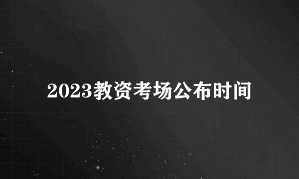 2023教资考场公布时间