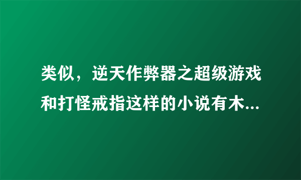 类似，逆天作弊器之超级游戏和打怪戒指这样的小说有木有？看好了只要打怪爆东西的