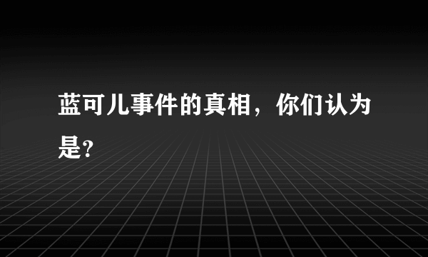 蓝可儿事件的真相，你们认为是？