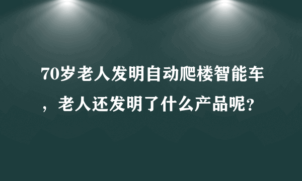 70岁老人发明自动爬楼智能车，老人还发明了什么产品呢？