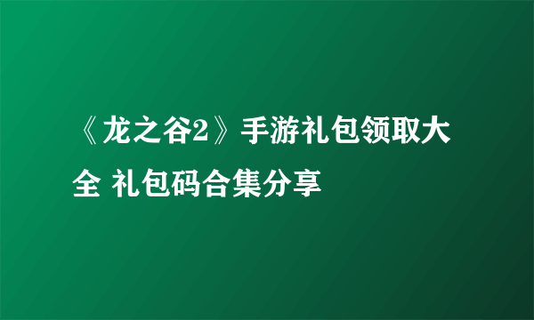 《龙之谷2》手游礼包领取大全 礼包码合集分享