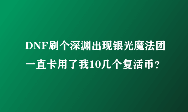 DNF刷个深渊出现银光魔法团一直卡用了我10几个复活币？