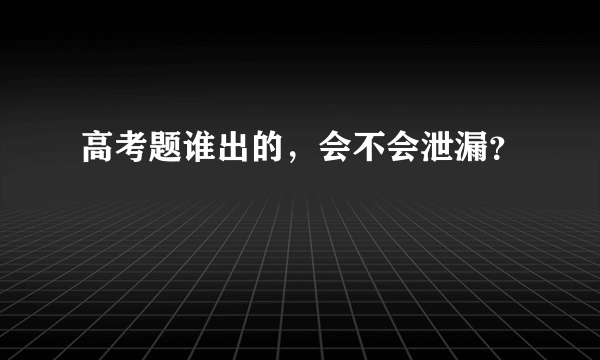 高考题谁出的，会不会泄漏？