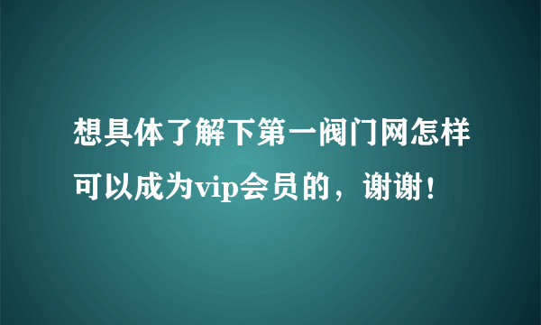 想具体了解下第一阀门网怎样可以成为vip会员的，谢谢！